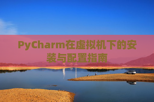 PyCharm在虚拟机下的安装与配置指南